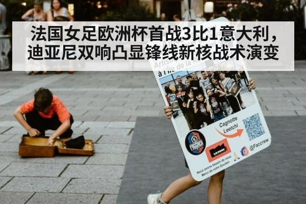 法国女足欧洲杯首战3比1意大利,迪亚尼双响凸显锋线新核战术演变