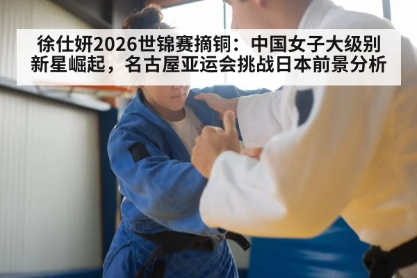 徐仕妍2026世锦赛摘铜:中国女子大级别新星崛起,名古屋亚运会挑战日本前景分析