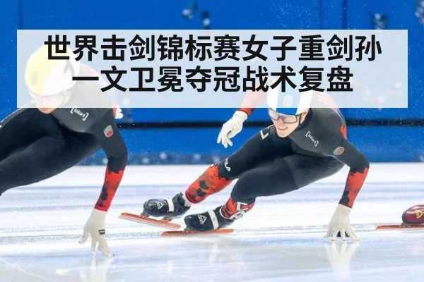 世界击剑锦标赛女子重剑孙一文卫冕夺冠战术复盘