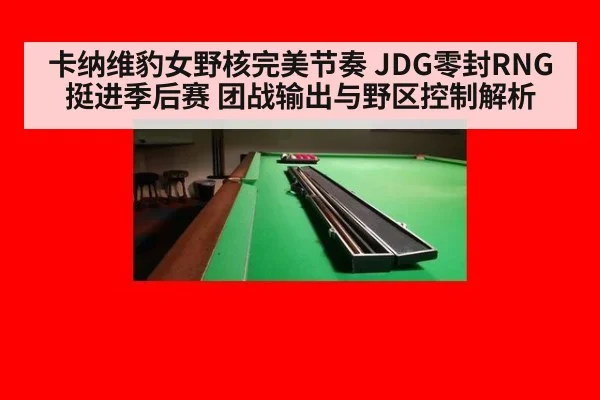 卡纳维豹女野核完美节奏 JDG零封RNG挺进季后赛 团战输出与野区控制解析