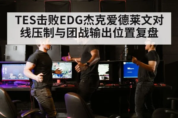 TES击败EDG杰克爱德莱文对线压制与团战输出位置复盘