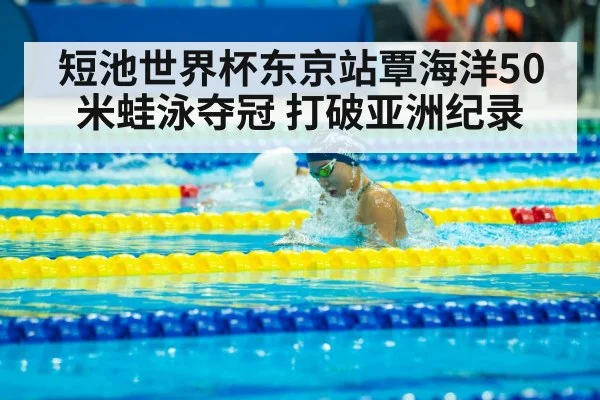短池世界杯东京站覃海洋50米蛙泳夺冠 打破亚洲纪录